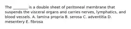 The ________ is a double sheet of peritoneal membrane that suspends the visceral organs and carries nerves, lymphatics, and blood vessels. A. lamina propria B. serosa C. adventitia D. mesentery E. fibrosa