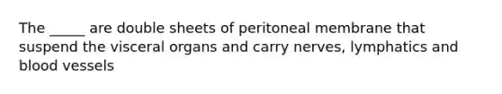 The _____ are double sheets of peritoneal membrane that suspend the visceral organs and carry nerves, lymphatics and blood vessels