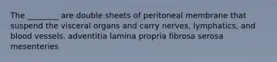 The ________ are double sheets of peritoneal membrane that suspend the visceral organs and carry nerves, lymphatics, and <a href='https://www.questionai.com/knowledge/kZJ3mNKN7P-blood-vessels' class='anchor-knowledge'>blood vessels</a>. adventitia lamina propria fibrosa serosa mesenteries