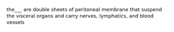 the___ are double sheets of peritoneal membrane that suspend the visceral organs and carry nerves, lymphatics, and blood vessels