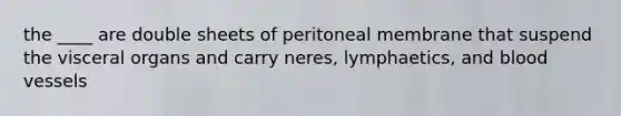 the ____ are double sheets of peritoneal membrane that suspend the visceral organs and carry neres, lymphaetics, and blood vessels