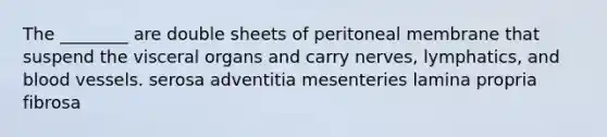 The ________ are double sheets of peritoneal membrane that suspend the visceral organs and carry nerves, lymphatics, and blood vessels. serosa adventitia mesenteries lamina propria fibrosa