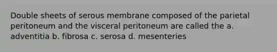 Double sheets of serous membrane composed of the parietal peritoneum and the visceral peritoneum are called the a. adventitia b. fibrosa c. serosa d. mesenteries