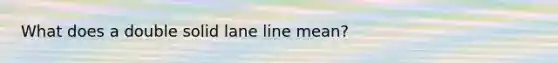 What does a double solid lane line mean?