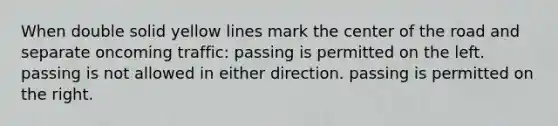 When double solid yellow lines mark the center of the road and separate oncoming traffic: passing is permitted on the left. passing is not allowed in either direction. passing is permitted on the right.