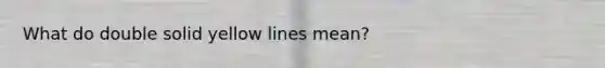What do double solid yellow lines mean?