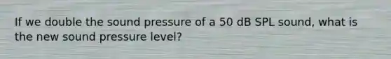 If we double the sound pressure of a 50 dB SPL sound, what is the new sound pressure level?