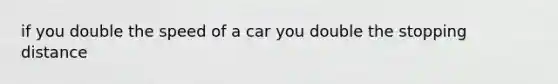 if you double the speed of a car you double the stopping distance