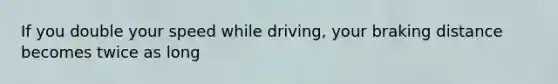 If you double your speed while driving, your braking distance becomes twice as long