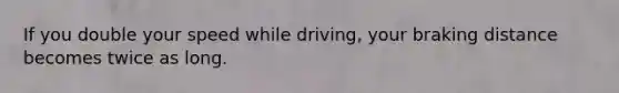 If you double your speed while driving, your braking distance becomes twice as long.