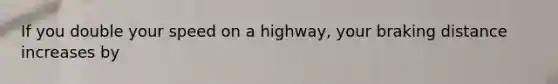 If you double your speed on a highway, your braking distance increases by