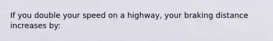 If you double your speed on a highway, your braking distance increases by: