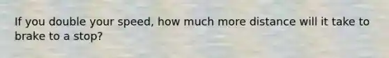 If you double your speed, how much more distance will it take to brake to a stop?