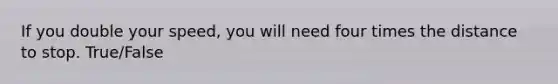 If you double your speed, you will need four times the distance to stop. True/False