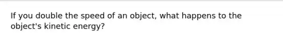 If you double the speed of an object, what happens to the object's kinetic energy?