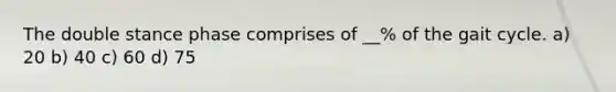 The double stance phase comprises of __% of the gait cycle. a) 20 b) 40 c) 60 d) 75