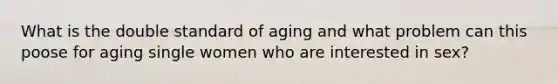 What is the double standard of aging and what problem can this poose for aging single women who are interested in sex?