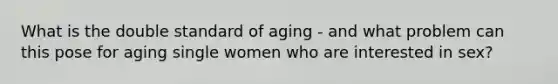 What is the double standard of aging - and what problem can this pose for aging single women who are interested in sex?