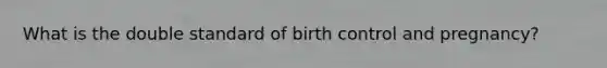 What is the double standard of birth control and pregnancy?