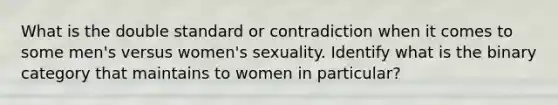 What is the double standard or contradiction when it comes to some men's versus women's sexuality. Identify what is the binary category that maintains to women in particular?