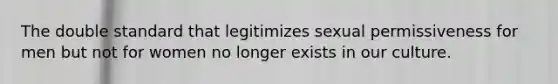 The double standard that legitimizes sexual permissiveness for men but not for women no longer exists in our culture.