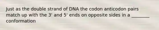 Just as the double strand of DNA the codon anticodon pairs match up with the 3' and 5' ends on opposite sides in a ________ conformation