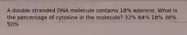 A double stranded DNA molecule contains 18% adenine. What is the percentage of cytosine in the molecule? 32% 64% 18% 36% 50%