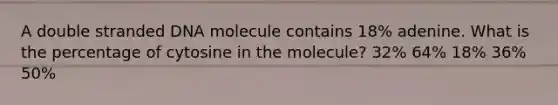 A double stranded DNA molecule contains 18% adenine. What is the percentage of cytosine in the molecule? 32% 64% 18% 36% 50%