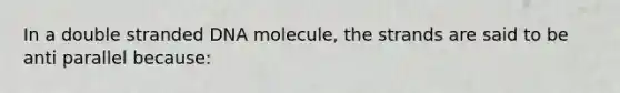 In a double stranded DNA molecule, the strands are said to be anti parallel because: