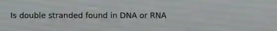 Is double stranded found in DNA or RNA