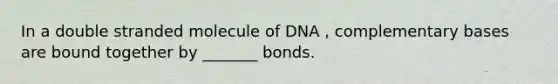 In a double stranded molecule of DNA , complementary bases are bound together by _______ bonds.