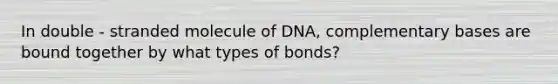 In double - stranded molecule of DNA, complementary bases are bound together by what types of bonds?