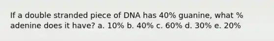 If a double stranded piece of DNA has 40% guanine, what % adenine does it have? a. 10% b. 40% c. 60% d. 30% e. 20%