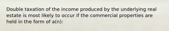 Double taxation of the income produced by the underlying real estate is most likely to occur if the commercial properties are held in the form of a(n):