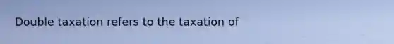 Double taxation refers to the taxation of