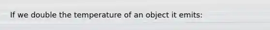 If we double the temperature of an object it emits: