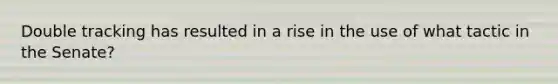 Double tracking has resulted in a rise in the use of what tactic in the Senate?