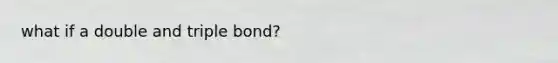 what if a double and triple bond?