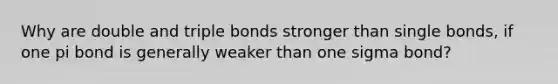 Why are double and triple bonds stronger than single bonds, if one pi bond is generally weaker than one sigma bond?