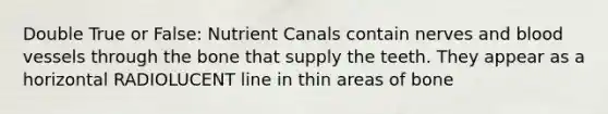 Double True or False: Nutrient Canals contain nerves and blood vessels through the bone that supply the teeth. They appear as a horizontal RADIOLUCENT line in thin areas of bone