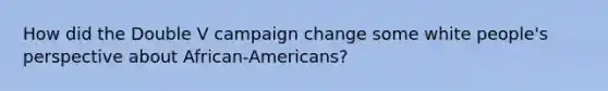 How did the Double V campaign change some white people's perspective about African-Americans?