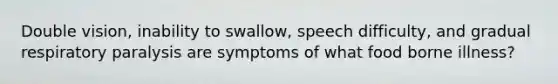 Double vision, inability to swallow, speech difficulty, and gradual respiratory paralysis are symptoms of what food borne illness?