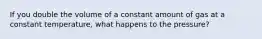 If you double the volume of a constant amount of gas at a constant temperature, what happens to the pressure?