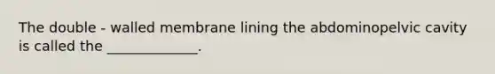 The double - walled membrane lining the abdominopelvic cavity is called the _____________.