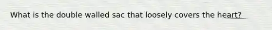 What is the double walled sac that loosely covers the heart?