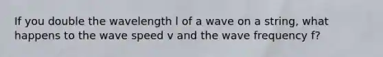 If you double the wavelength l of a wave on a string, what happens to the wave speed v and the wave frequency f?