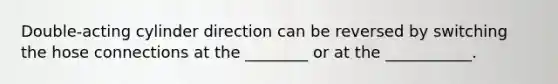 Double-acting cylinder direction can be reversed by switching the hose connections at the ________ or at the ___________.
