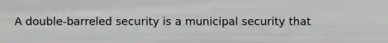 A double-barreled security is a municipal security that