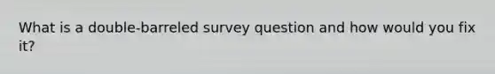 What is a double-barreled survey question and how would you fix it?