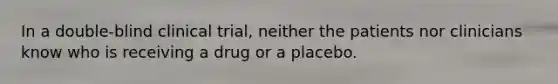 In a double-blind clinical trial, neither the patients nor clinicians know who is receiving a drug or a placebo.